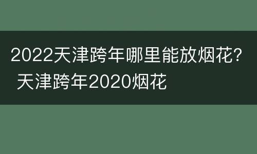 2022天津跨年哪里能放烟花？ 天津跨年2020烟花