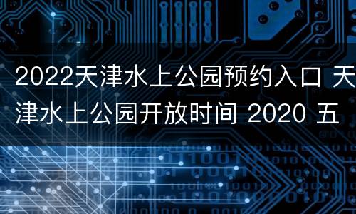 2022天津水上公园预约入口 天津水上公园开放时间 2020 五一
