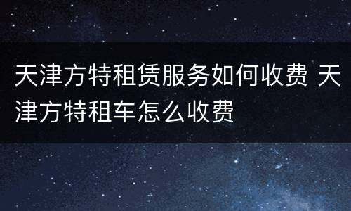 天津方特租赁服务如何收费 天津方特租车怎么收费