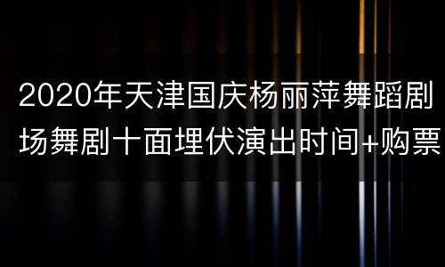 2020年天津国庆杨丽萍舞蹈剧场舞剧十面埋伏演出时间+购票入口