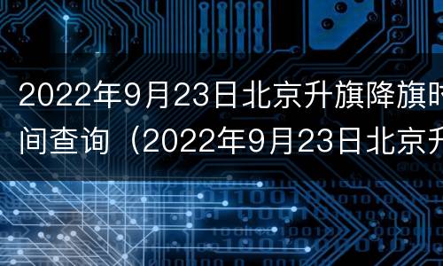 2022年9月23日北京升旗降旗时间查询（2022年9月23日北京升旗降旗时间查询结果）