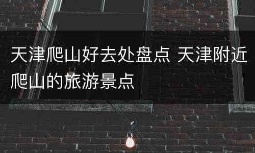天津爬山好去处盘点 天津附近爬山的旅游景点