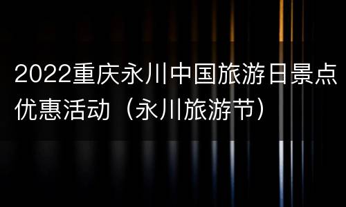 2022重庆永川中国旅游日景点优惠活动（永川旅游节）