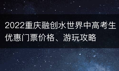 2022重庆融创水世界中高考生优惠门票价格、游玩攻略
