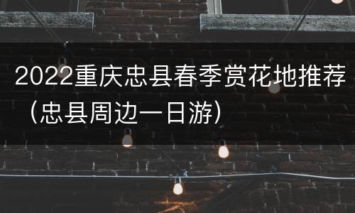2022重庆忠县春季赏花地推荐（忠县周边一日游）
