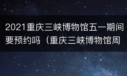 2021重庆三峡博物馆五一期间要预约吗（重庆三峡博物馆周一开放不）