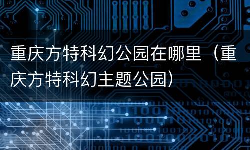 重庆方特科幻公园在哪里（重庆方特科幻主题公园）