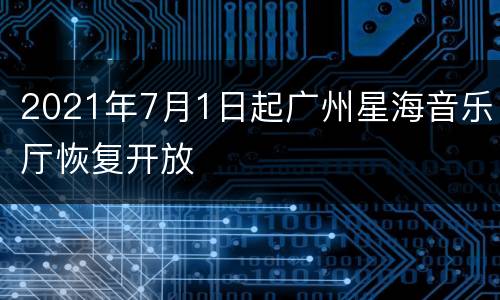 2021年7月1日起广州星海音乐厅恢复开放