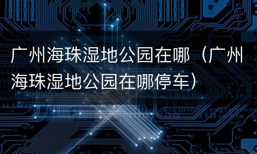 广州海珠湿地公园在哪（广州海珠湿地公园在哪停车）