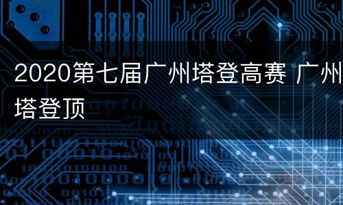 2020第七届广州塔登高赛 广州塔登顶