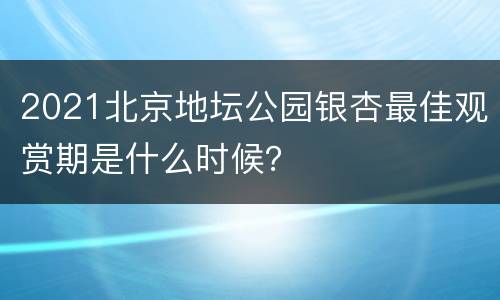 2021北京地坛公园银杏最佳观赏期是什么时候？
