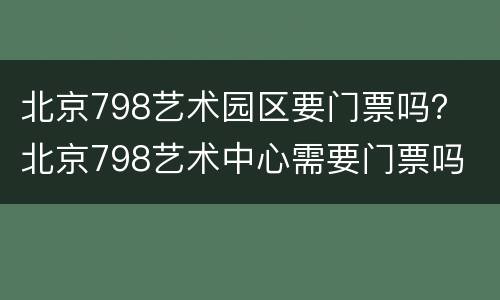 北京798艺术园区要门票吗？ 北京798艺术中心需要门票吗