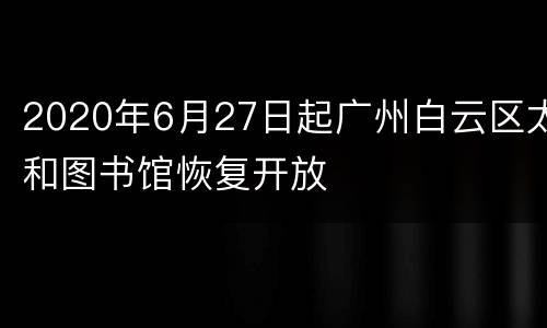 2020年6月27日起广州白云区太和图书馆恢复开放
