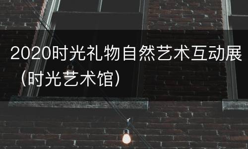 2020时光礼物自然艺术互动展（时光艺术馆）