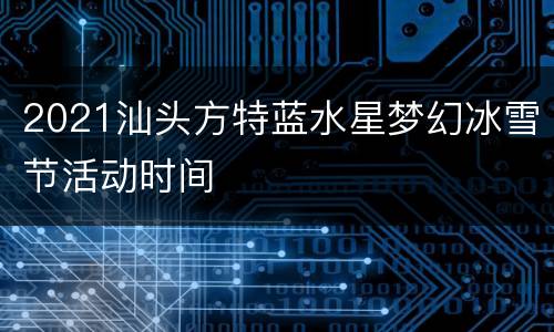 2021汕头方特蓝水星梦幻冰雪节活动时间