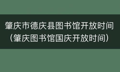 肇庆市德庆县图书馆开放时间（肇庆图书馆国庆开放时间）