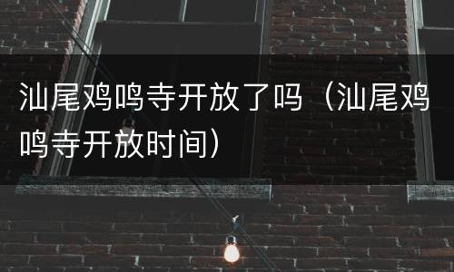 汕尾鸡鸣寺开放了吗（汕尾鸡鸣寺开放时间）