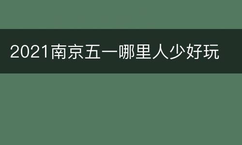 2021南京五一哪里人少好玩