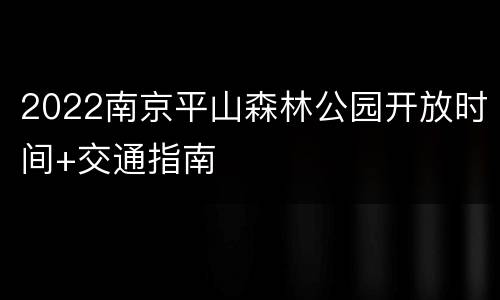 2022南京平山森林公园开放时间+交通指南