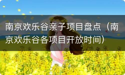 南京欢乐谷亲子项目盘点（南京欢乐谷各项目开放时间）