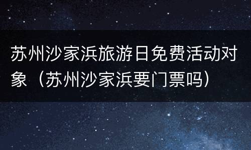 苏州沙家浜旅游日免费活动对象（苏州沙家浜要门票吗）