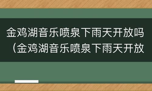 金鸡湖音乐喷泉下雨天开放吗（金鸡湖音乐喷泉下雨天开放吗现在）