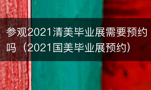 参观2021清美毕业展需要预约吗（2021国美毕业展预约）
