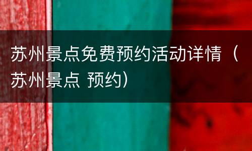 苏州景点免费预约活动详情（苏州景点 预约）