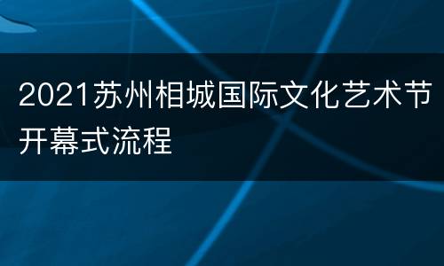 2021苏州相城国际文化艺术节开幕式流程