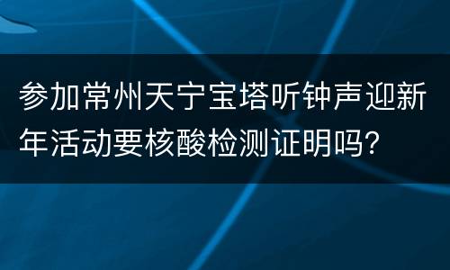 参加常州天宁宝塔听钟声迎新年活动要核酸检测证明吗？