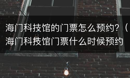海门科技馆的门票怎么预约?（海门科技馆门票什么时候预约能预约到）