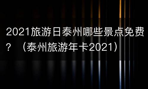 2021旅游日泰州哪些景点免费？（泰州旅游年卡2021）