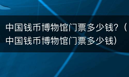 中国钱币博物馆门票多少钱?（中国钱币博物馆门票多少钱）