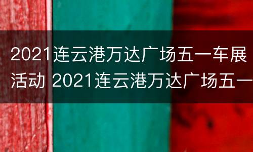 2021连云港万达广场五一车展活动 2021连云港万达广场五一车展活动信息