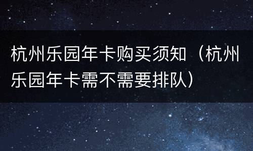 杭州乐园年卡购买须知（杭州乐园年卡需不需要排队）