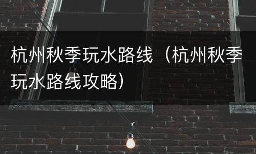杭州秋季玩水路线（杭州秋季玩水路线攻略）