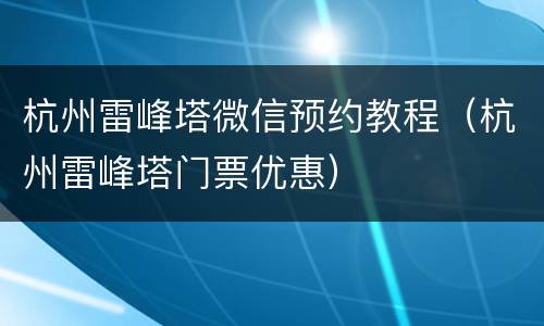 杭州雷峰塔微信预约教程（杭州雷峰塔门票优惠）