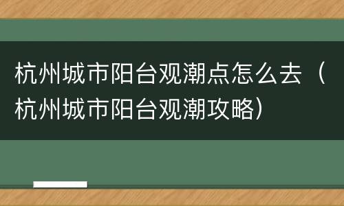 杭州城市阳台观潮点怎么去（杭州城市阳台观潮攻略）