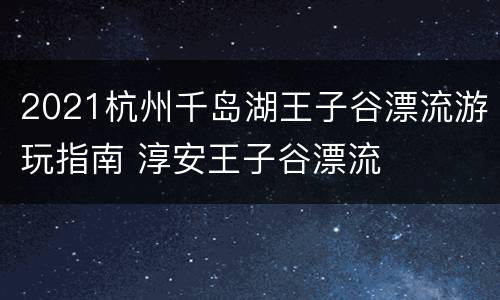 2021杭州千岛湖王子谷漂流游玩指南 淳安王子谷漂流