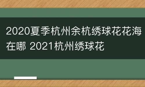 2020夏季杭州余杭绣球花花海在哪 2021杭州绣球花