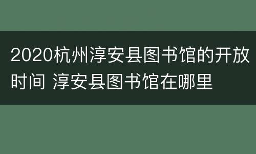 2020杭州淳安县图书馆的开放时间 淳安县图书馆在哪里