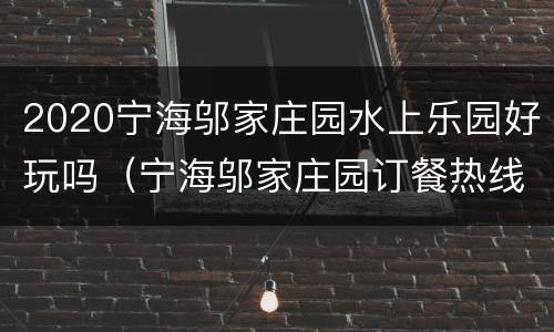2020宁海邬家庄园水上乐园好玩吗（宁海邬家庄园订餐热线）