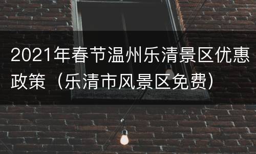 2021年春节温州乐清景区优惠政策（乐清市风景区免费）