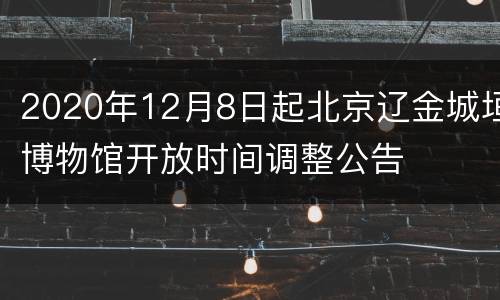 2020年12月8日起北京辽金城垣博物馆开放时间调整公告