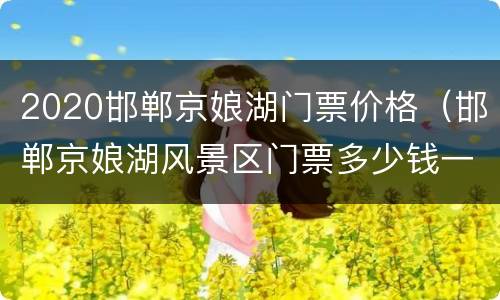 2020邯郸京娘湖门票价格（邯郸京娘湖风景区门票多少钱一个）