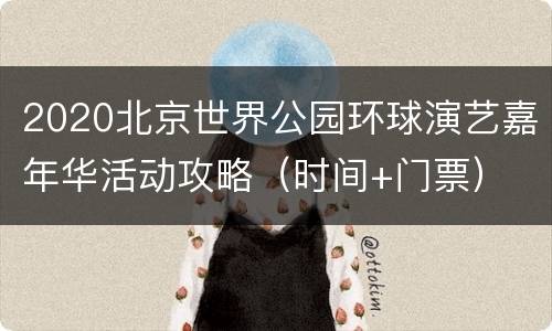 2020北京世界公园环球演艺嘉年华活动攻略（时间+门票）
