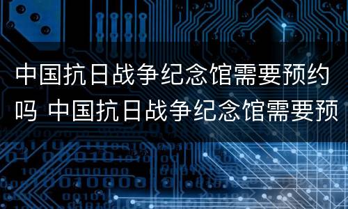 中国抗日战争纪念馆需要预约吗 中国抗日战争纪念馆需要预约吗