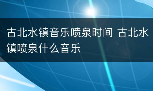 古北水镇音乐喷泉时间 古北水镇喷泉什么音乐