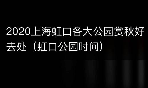 2020上海虹口各大公园赏秋好去处（虹口公园时间）