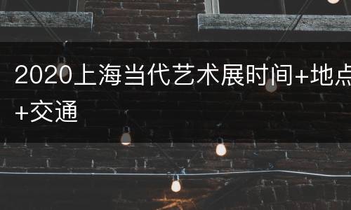 2020上海当代艺术展时间+地点+交通
